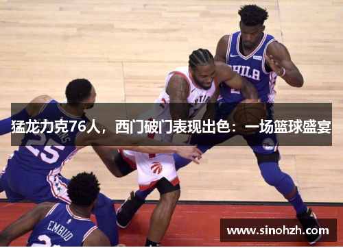 猛龙力克76人，西门破门表现出色：一场篮球盛宴