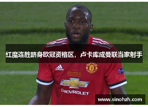 红魔连胜跻身欧冠资格区，卢卡库成曼联当家射手