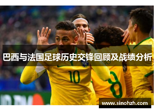 巴西与法国足球历史交锋回顾及战绩分析