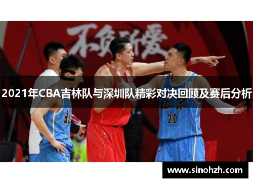 2021年CBA吉林队与深圳队精彩对决回顾及赛后分析