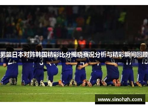 男篮日本对阵韩国精彩比分揭晓赛况分析与精彩瞬间回顾