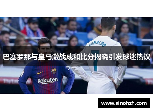 巴塞罗那与皇马激战成和比分揭晓引发球迷热议