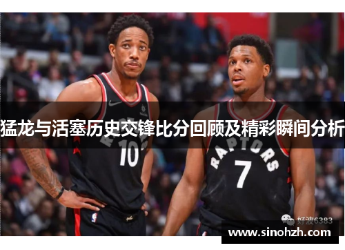 猛龙与活塞历史交锋比分回顾及精彩瞬间分析