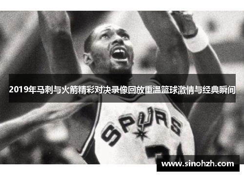 2019年马刺与火箭精彩对决录像回放重温篮球激情与经典瞬间